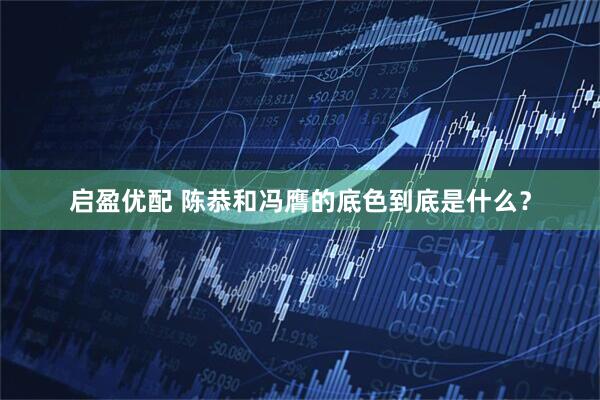 启盈优配 陈恭和冯膺的底色到底是什么？