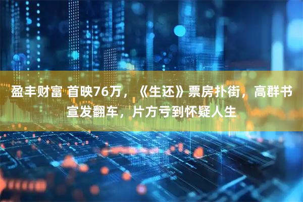 盈丰财富 首映76万，《生还》票房扑街，高群书宣发翻车，片方亏到怀疑人生
