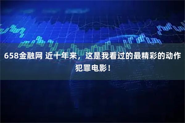 658金融网 近十年来，这是我看过的最精彩的动作犯罪电影！