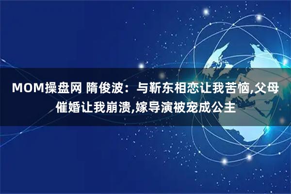 MOM操盘网 隋俊波：与靳东相恋让我苦恼,父母催婚让我崩溃,嫁导演被宠成公主