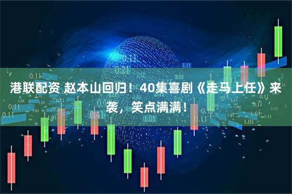 港联配资 赵本山回归！40集喜剧《走马上任》来袭，笑点满满！