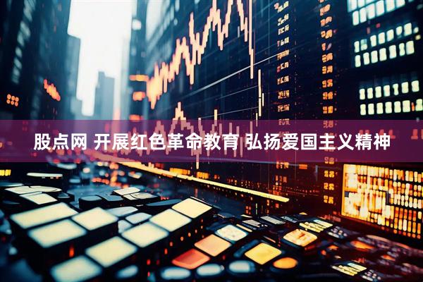 股点网 开展红色革命教育 弘扬爱国主义精神