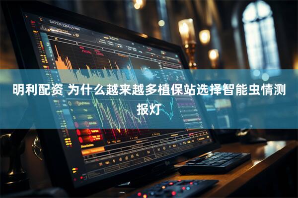 明利配资 为什么越来越多植保站选择智能虫情测报灯