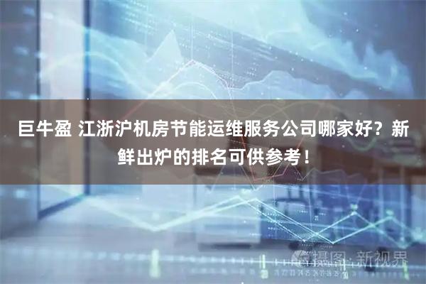 巨牛盈 江浙沪机房节能运维服务公司哪家好？新鲜出炉的排名可供参考！