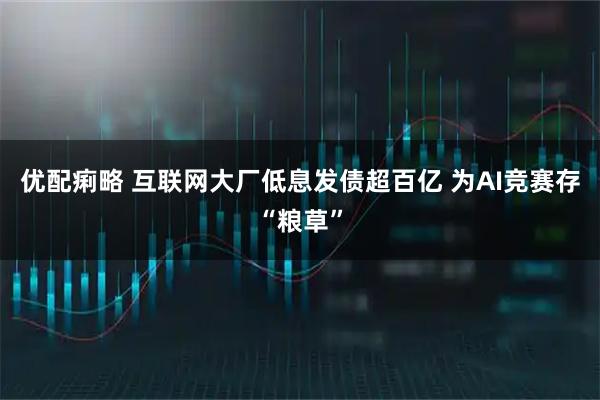 优配痢略 互联网大厂低息发债超百亿 为AI竞赛存“粮草”