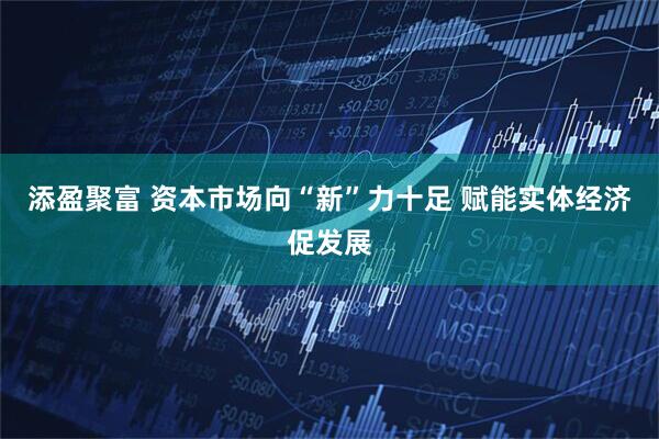 添盈聚富 资本市场向“新”力十足 赋能实体经济促发展