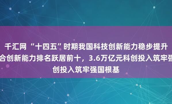 千汇网 “十四五”时期我国科技创新能力稳步提升 国家综合创新能力排名跃居前十，3.6万亿元科创投入筑牢强国根基