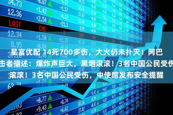 星富优配 14死700多伤，大火仍未扑灭！阿巴斯港进入紧急状态，目击者描述：爆炸声巨大，黑烟滚滚！3名中国公民受伤，中使馆发布安全提醒