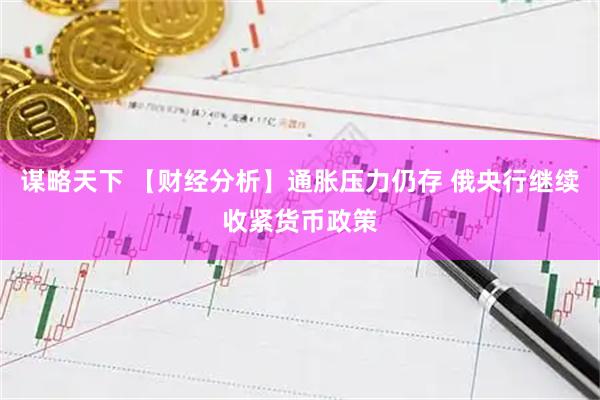 谋略天下 【财经分析】通胀压力仍存 俄央行继续收紧货币政策