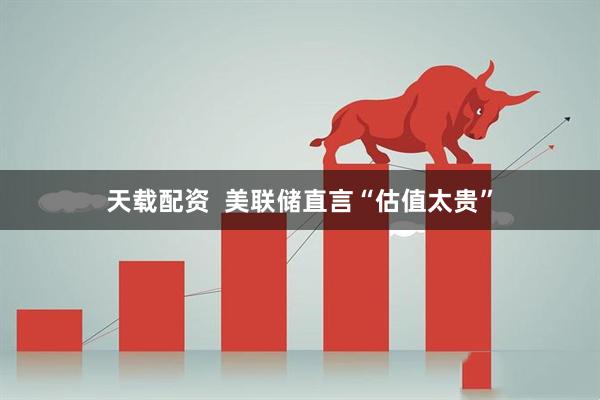天载配资  美联储直言“估值太贵”