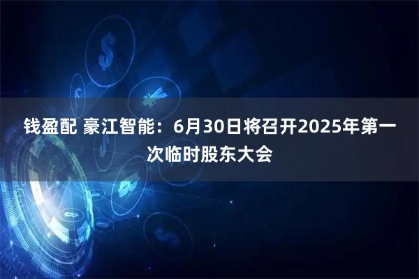 钱盈配 豪江智能：6月30日将召开2025年第一次临时股东大会