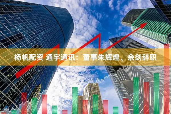 杨帆配资 通宇通讯：董事朱辉煌、余剑辞职