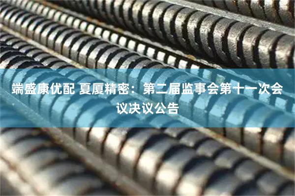 端盛康优配 夏厦精密：第二届监事会第十一次会议决议公告