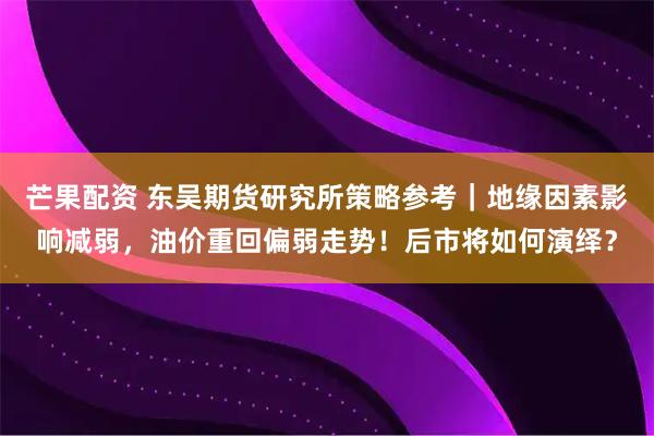 芒果配资 东吴期货研究所策略参考｜地缘因素影响减弱，油价重回偏弱走势！后市将如何演绎？