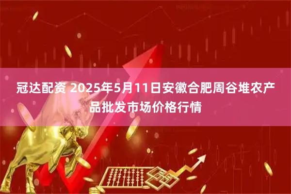 冠达配资 2025年5月11日安徽合肥周谷堆农产品批发市场价格行情