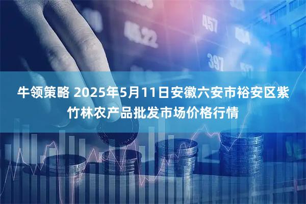牛领策略 2025年5月11日安徽六安市裕安区紫竹林农产品批发市场价格行情
