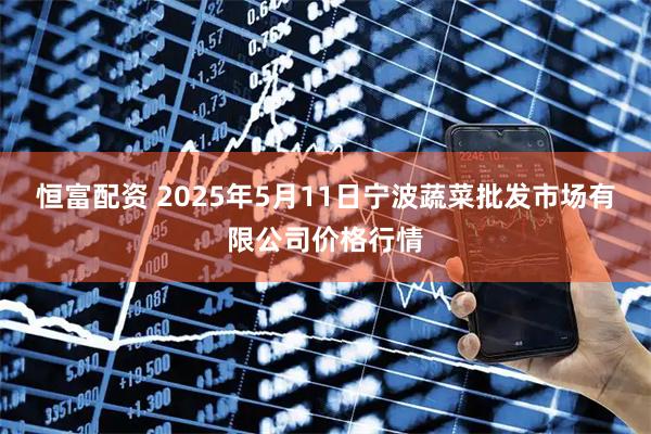 恒富配资 2025年5月11日宁波蔬菜批发市场有限公司价格行情