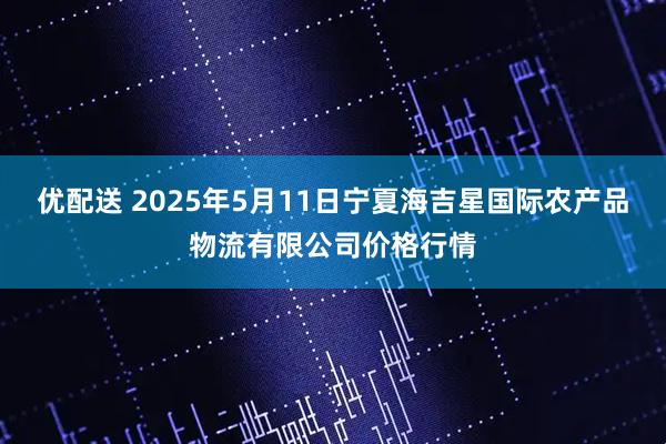 优配送 2025年5月11日宁夏海吉星国际农产品物流有限公司价格行情