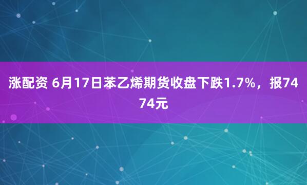 涨配资 6月17日苯乙烯期货收盘下跌1.7%，报7474元