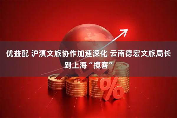 优益配 沪滇文旅协作加速深化 云南德宏文旅局长到上海“揽客”