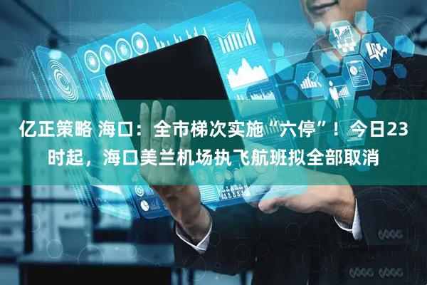 亿正策略 海口：全市梯次实施“六停”！今日23时起，海口美兰机场执飞航班拟全部取消