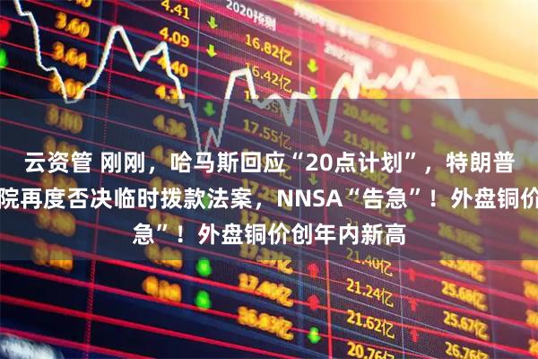 云资管 刚刚，哈马斯回应“20点计划”，特朗普表态！美参院再度否决临时拨款法案，NNSA“告急”！外盘铜价创年内新高