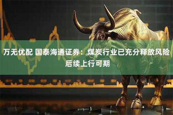 万无优配 国泰海通证券：煤炭行业已充分释放风险 后续上行可期