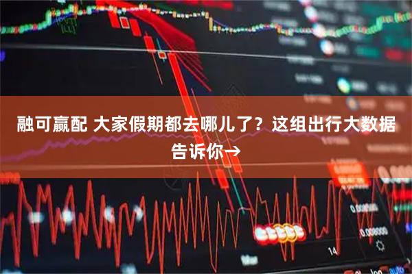 融可赢配 大家假期都去哪儿了?这组出行大数据告诉你→
