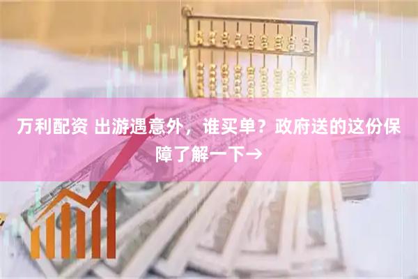 万利配资 出游遇意外,谁买单?政府送的这份保障了解一下→