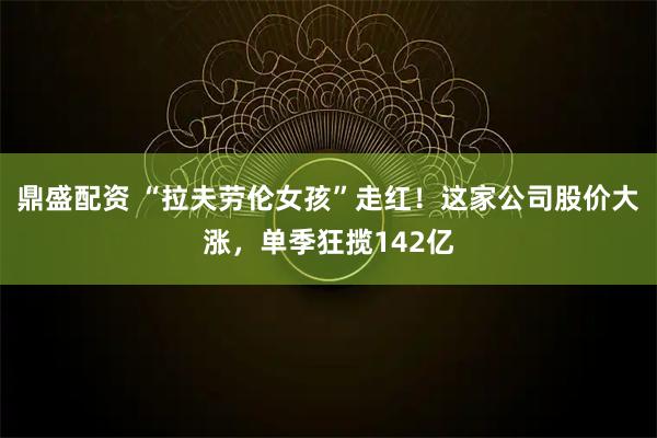 鼎盛配资 “拉夫劳伦女孩”走红!这家公司股价大涨,单季狂揽142亿