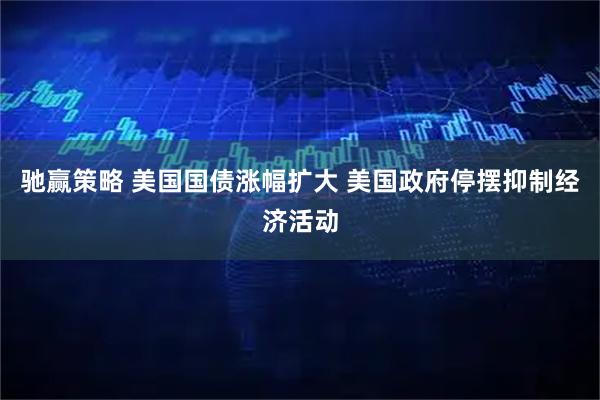 驰赢策略 美国国债涨幅扩大 美国政府停摆抑制经济活动