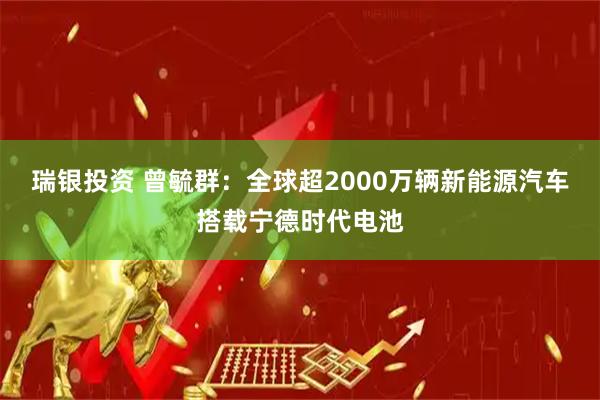 瑞银投资 曾毓群:全球超2000万辆新能源汽车搭载宁德时代电池