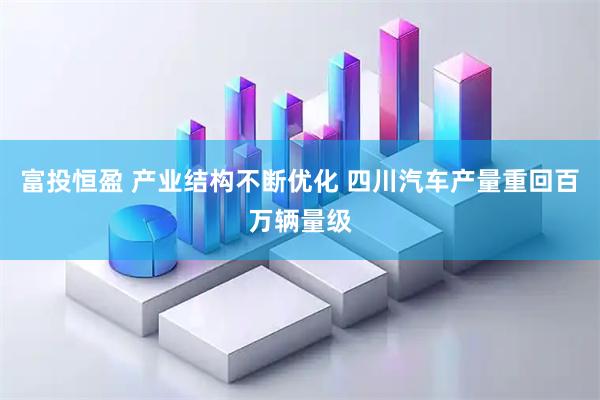 富投恒盈 产业结构不断优化 四川汽车产量重回百万辆量级