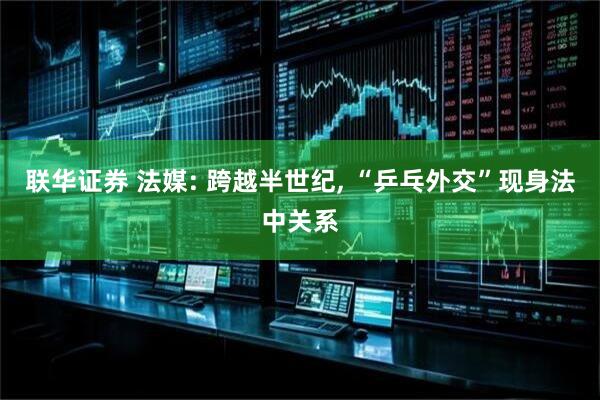 联华证券 法媒: 跨越半世纪, “乒乓外交”现身法中关系