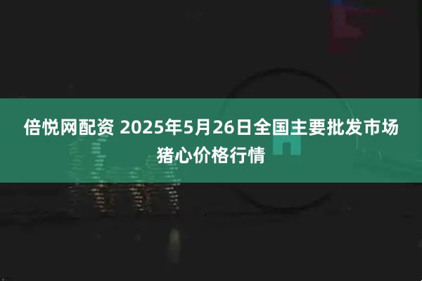 倍悦网配资 2025年5月26日全国主要批发市场猪心价格行情