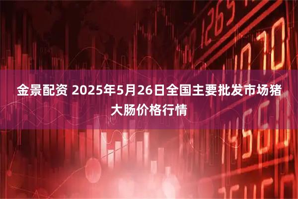 金景配资 2025年5月26日全国主要批发市场猪大肠价格行情