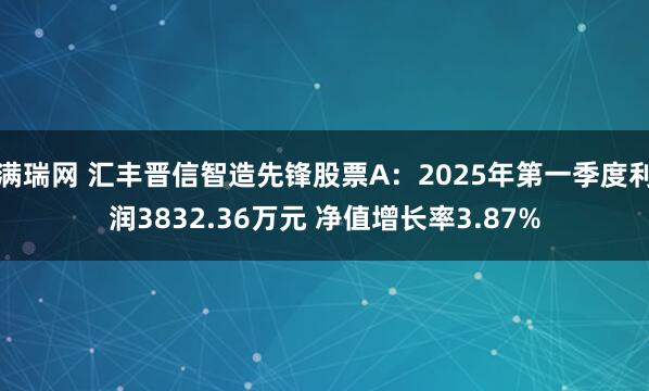 满瑞网 汇丰晋信智造先锋股票A：2025年第一季度利润3832.36万元 净值增长率3.87%
