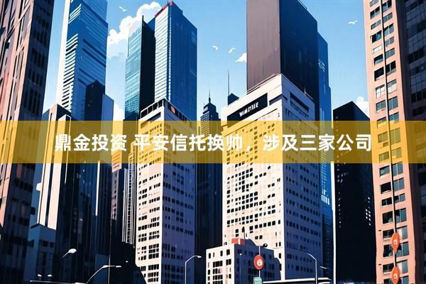 鼎金投资 平安信托换帅，涉及三家公司