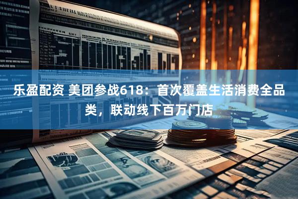 乐盈配资 美团参战618：首次覆盖生活消费全品类，联动线下百万门店