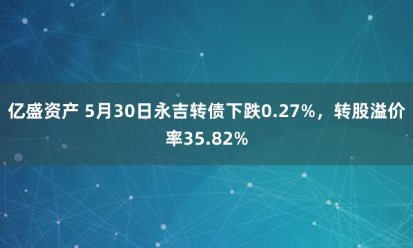 亿盛资产 5月30日永吉转债下跌0.27%，转股溢价率35.82%