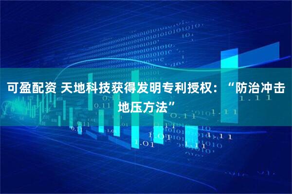 可盈配资 天地科技获得发明专利授权：“防治冲击地压方法”