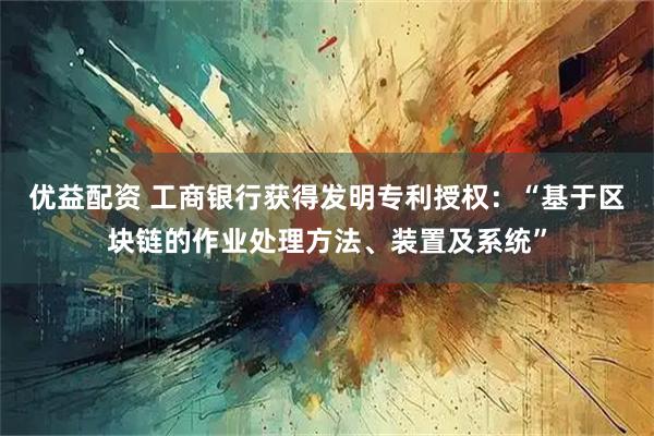 优益配资 工商银行获得发明专利授权：“基于区块链的作业处理方法、装置及系统”