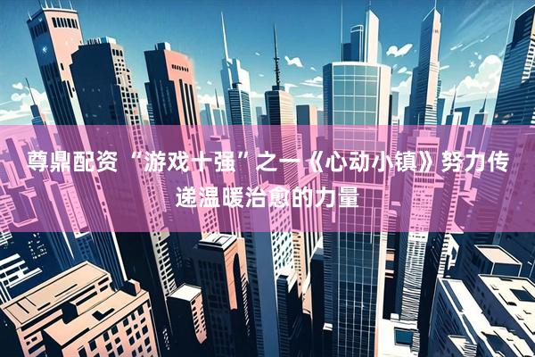 尊鼎配资 “游戏十强”之一《心动小镇》努力传递温暖治愈的力量