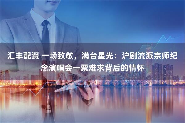 汇丰配资 一场致敬，满台星光：沪剧流派宗师纪念演唱会一票难求背后的情怀