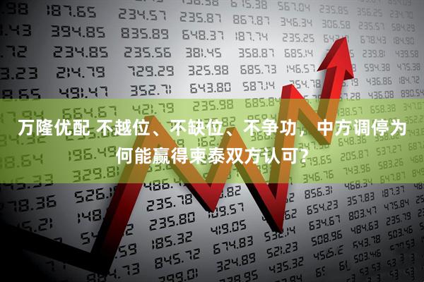 万隆优配 不越位、不缺位、不争功，中方调停为何能赢得柬泰双方认可？