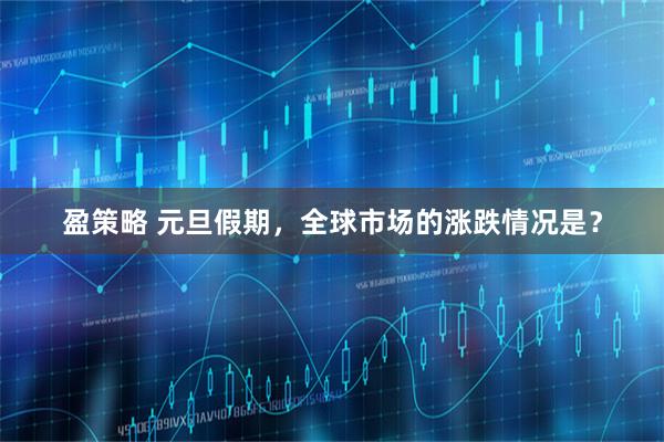 盈策略 元旦假期，全球市场的涨跌情况是？