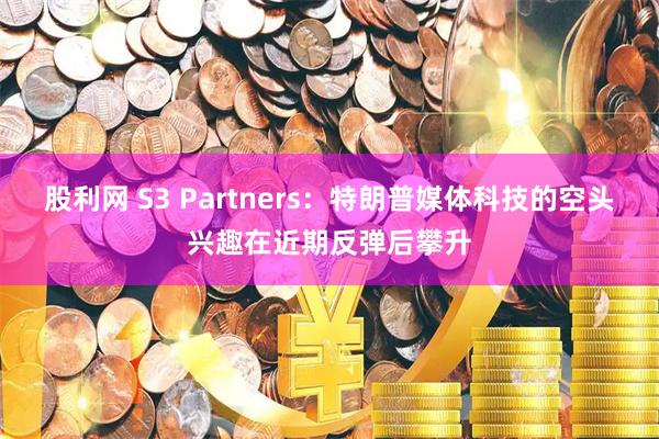 股利网 S3 Partners:特朗普媒体科技的空头兴趣在近期反弹后攀升
