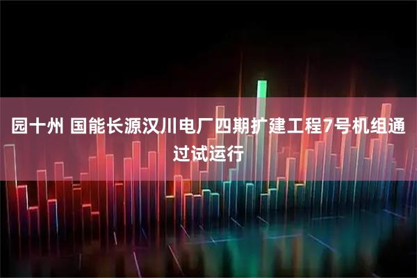 园十州 国能长源汉川电厂四期扩建工程7号机组通过试运行