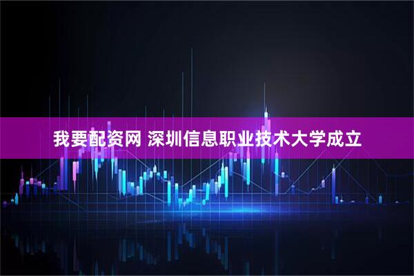 我要配资网 深圳信息职业技术大学成立