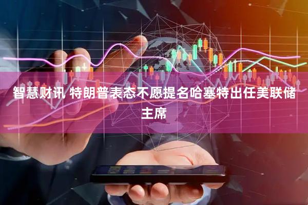 智慧财讯 特朗普表态不愿提名哈塞特出任美联储主席